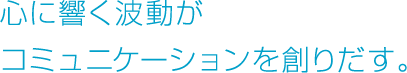 心に響く波動がコミュニケーションを創りだす。