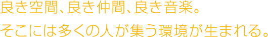 良き空間、良き仲間、良き音楽。そこには多くの人が集う環境が生まれる。